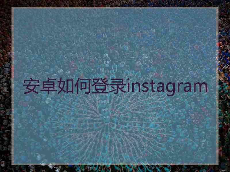 安卓如何登录instagram 安卓如何登录instagram