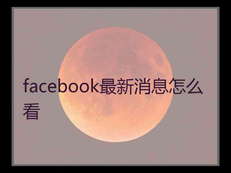 facebook最新消息怎么看