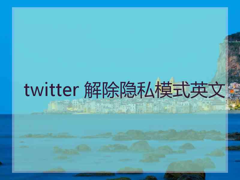 twitter 解除隐私模式英文