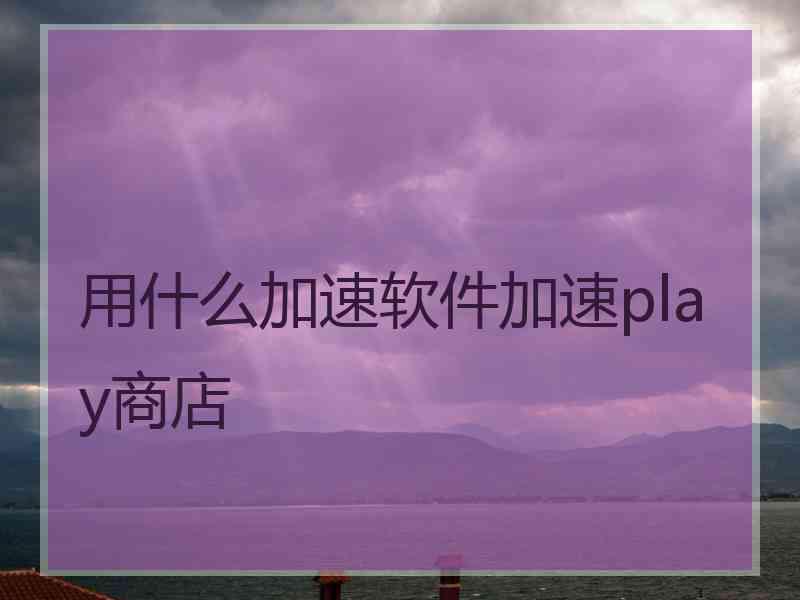 用什么加速软件加速play商店