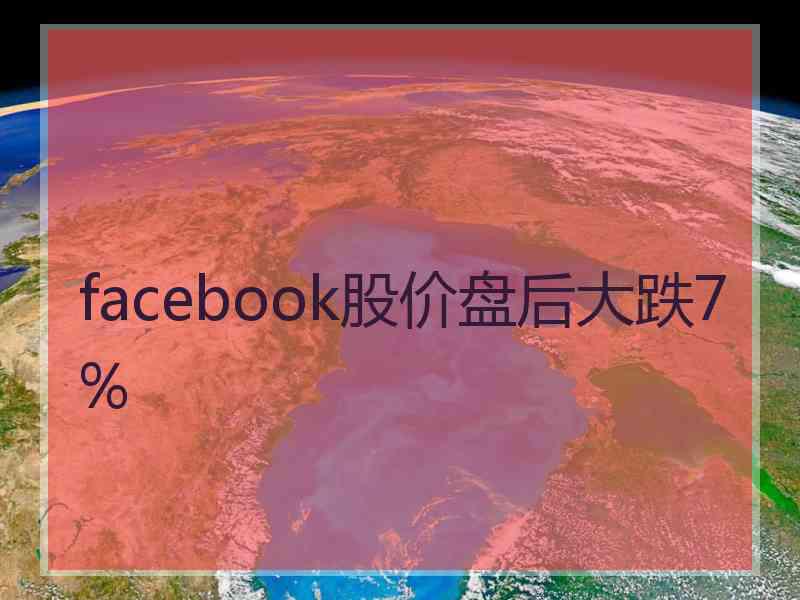 facebook股价盘后大跌7%