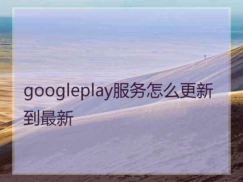 googleplay服务怎么更新到最新