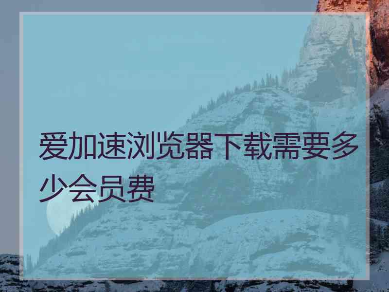 爱加速浏览器下载需要多少会员费