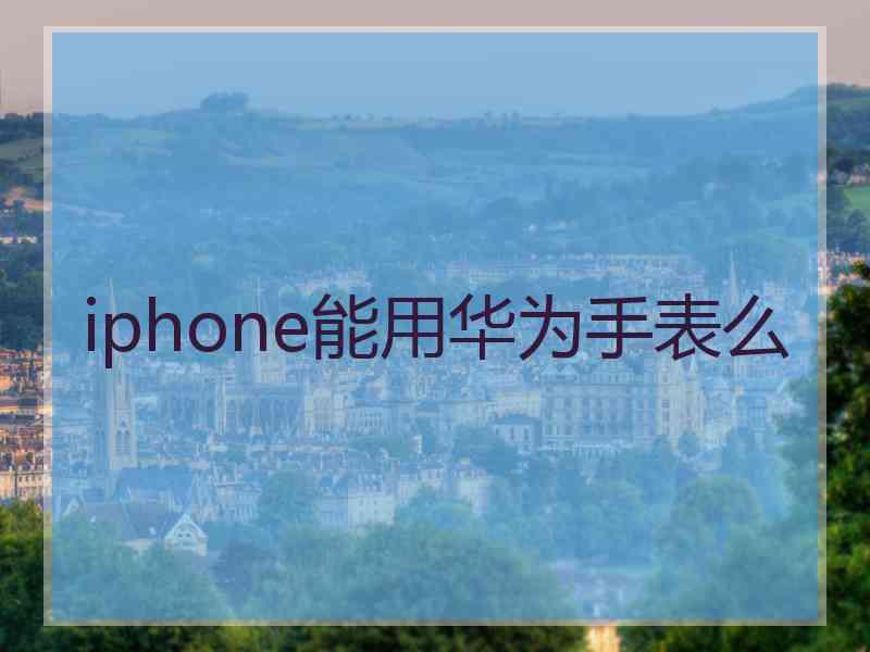 iphone能用华为手表么