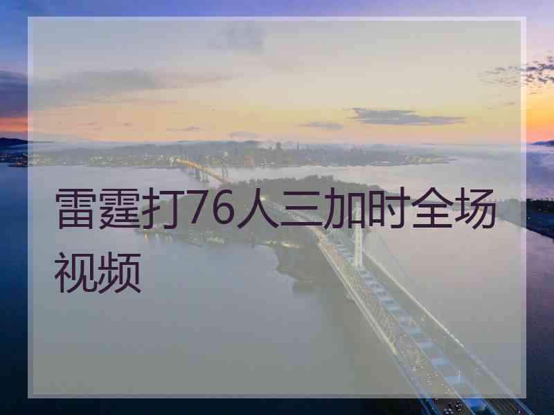 雷霆打76人三加时全场视频