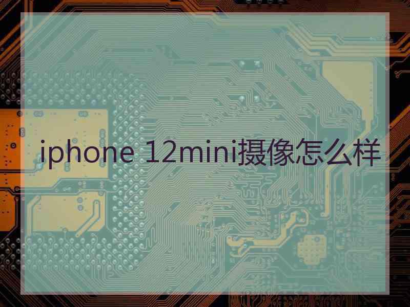 iphone 12mini摄像怎么样