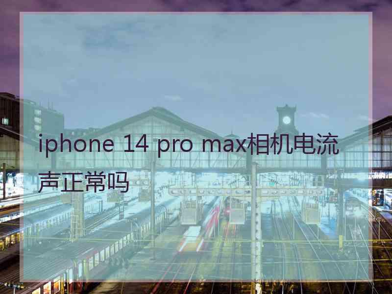 iphone 14 pro max相机电流声正常吗