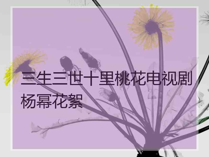 三生三世十里桃花电视剧杨幂花絮