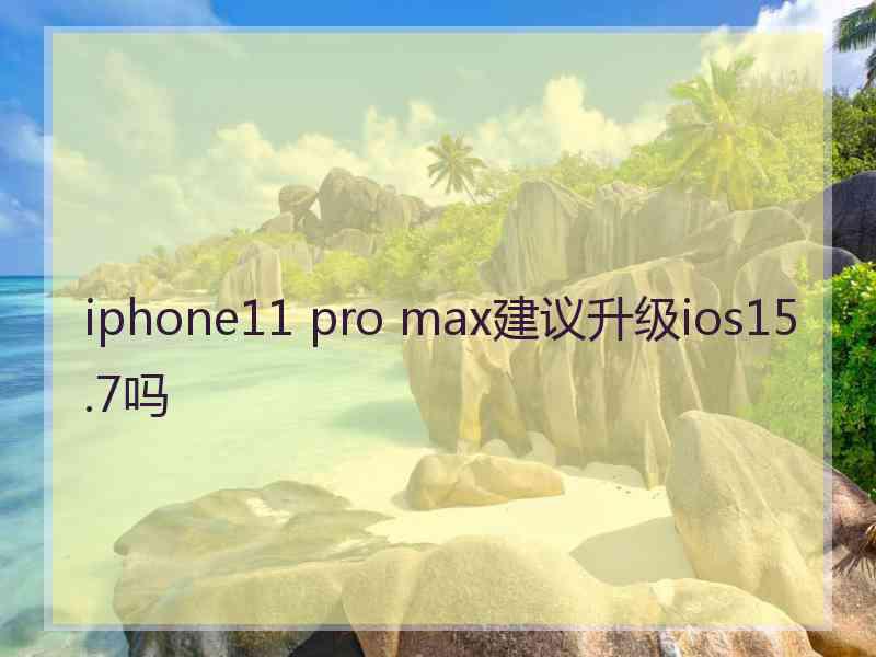 iphone11 pro max建议升级ios15.7吗