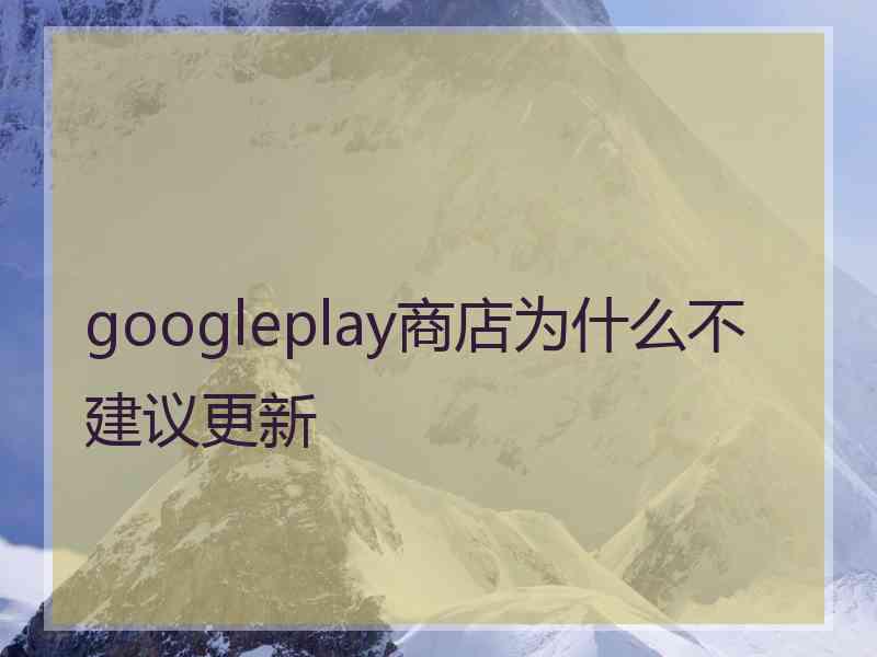 googleplay商店为什么不建议更新